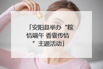 安阳县举办“粽情端午 香囊传情”主题活动