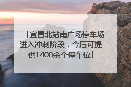 宜昌北站南广场停车场进入冲刺阶段，今后可提供1400余个停车位