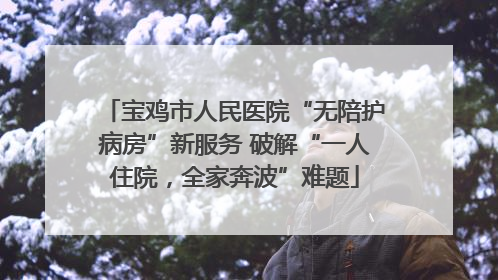 宝鸡市人民医院“无陪护病房”新服务 破解“一人住院，全家奔波”难题