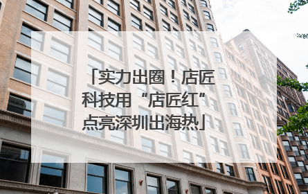 实力出圈！店匠科技用“店匠红”点亮深圳出海热