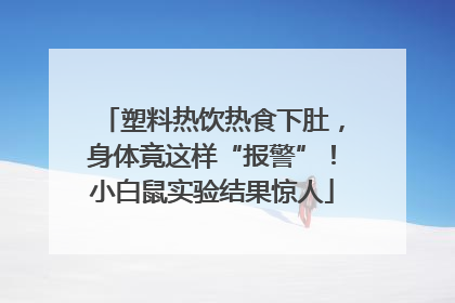 塑料热饮热食下肚，身体竟这样“报警”！小白鼠实验结果惊人