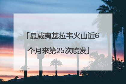 夏威夷基拉韦火山近6个月来第25次喷发