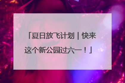 夏日放飞计划｜快来这个新公园过六一！