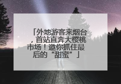 外地游客来烟台，首站直奔大樱桃市场！邀你抓住最后的“甜蜜”