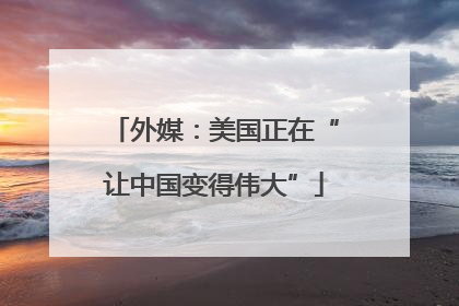 外媒：美国正在“让中国变得伟大”