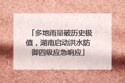 多地雨量破历史极值，湖南启动洪水防御四级应急响应
