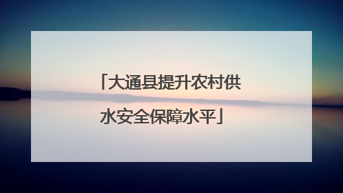 大通县提升农村供水安全保障水平
