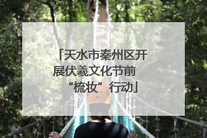 天水市秦州区开展伏羲文化节前 “梳妆”行动