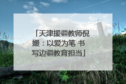 天津援疆教师倪媛：以爱为笔 书写边疆教育担当