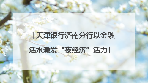 天津银行济南分行以金融活水激发“夜经济”活力