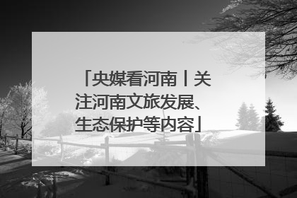 央媒看河南丨关注河南文旅发展、生态保护等内容