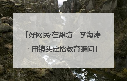 好网民·在潍坊｜李海涛：用镜头定格教育瞬间