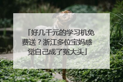 好几千元的学习机免费送？浙江多位宝妈感觉自己成了冤大头