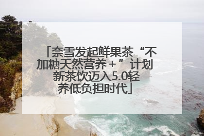 奈雪发起鲜果茶“不加糖天然营养＋”计划 新茶饮迈入5.0轻养低负担时代
