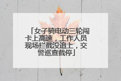 女子骑电动三轮闯卡上高速，工作人员现场拦截没追上，交警巡查截停