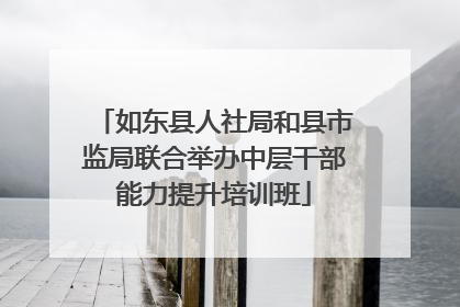 如东县人社局和县市监局联合举办中层干部能力提升培训班