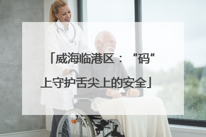 威海临港区：“码”上守护舌尖上的安全