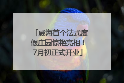 威海首个法式度假庄园惊艳亮相！7月初正式开业