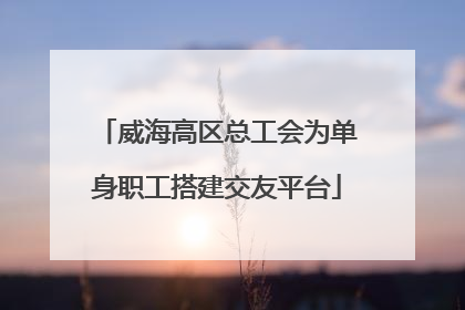 威海高区总工会为单身职工搭建交友平台
