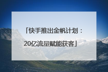 快手推出金帆计划：20亿流量赋能获客
