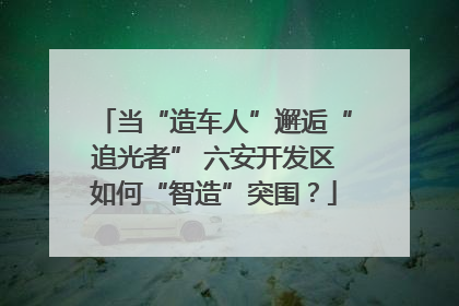 当“造车人”邂逅“追光者” 六安开发区如何“智造”突围？