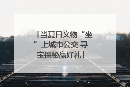 当夏日文物“坐”上城市公交 寻宝探秘赢好礼