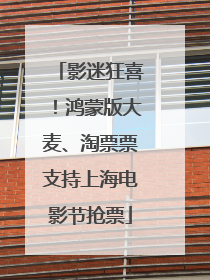 影迷狂喜！鸿蒙版大麦、淘票票支持上海电影节抢票