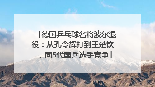 德国乒乓球名将波尔退役：从孔令辉打到王楚钦，同5代国乒选手竞争