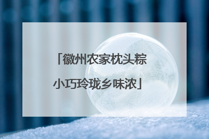 徽州农家枕头粽 小巧玲珑乡味浓