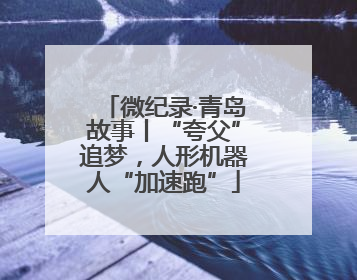 微纪录·青岛故事丨“夸父”追梦，人形机器人“加速跑”