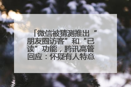 微信被猜测推出“朋友圈访客”和“已读”功能，腾讯高管回应：怀疑有人特意反复翻炒流量