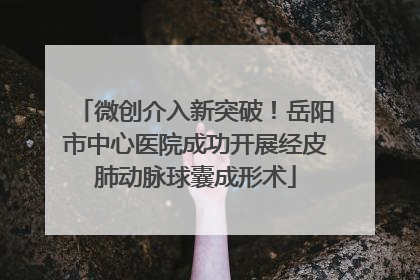 微创介入新突破！岳阳市中心医院成功开展经皮肺动脉球囊成形术