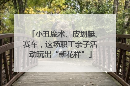 小丑魔术、皮划艇、赛车，这场职工亲子活动玩出“新花样”