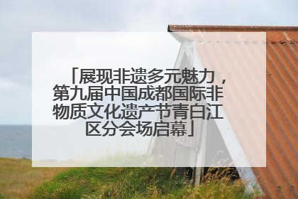 展现非遗多元魅力，第九届中国成都国际非物质文化遗产节青白江区分会场启幕