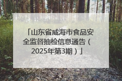 山东省威海市食品安全监督抽检信息通告（2025年第3期）
