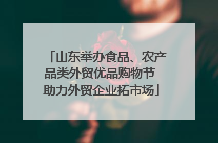 山东举办食品、农产品类外贸优品购物节 助力外贸企业拓市场