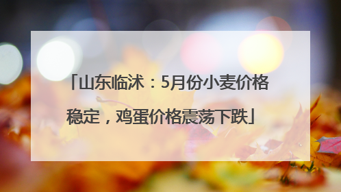山东临沭：5月份小麦价格稳定，鸡蛋价格震荡下跌
