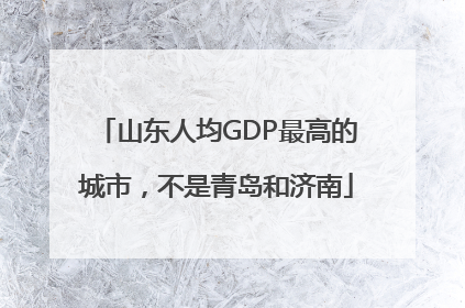 山东人均GDP最高的城市，不是青岛和济南