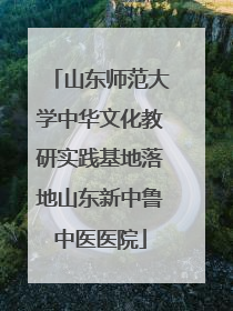 山东师范大学中华文化教研实践基地落地山东新中鲁中医医院