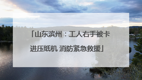 山东滨州：工人右手被卡进压纸机 消防紧急救援