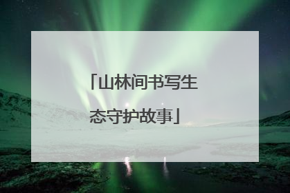 山林间书写生态守护故事