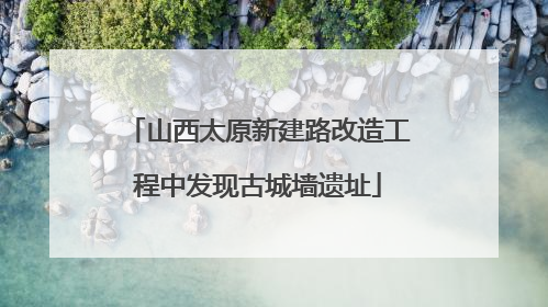 山西太原新建路改造工程中发现古城墙遗址