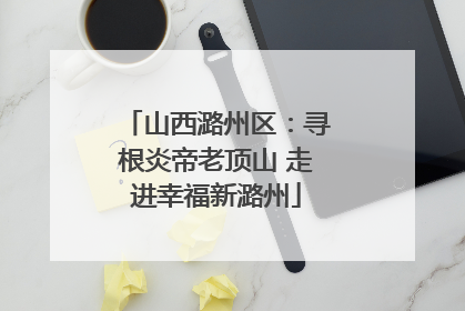山西潞州区：寻根炎帝老顶山 走进幸福新潞州