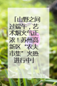 山野之间过端午，艺术烟火气正浓！苏州高新区“农夫市集”火热进行中