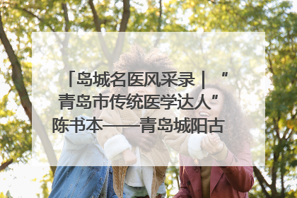 岛城名医风采录｜“青岛市传统医学达人”陈书本——青岛城阳古镇正骨医院骨伤科