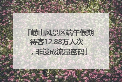 崂山风景区端午假期待客12.88万人次，非遗成流量密码