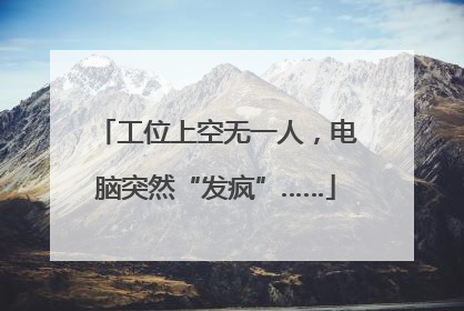 工位上空无一人，电脑突然“发疯”……