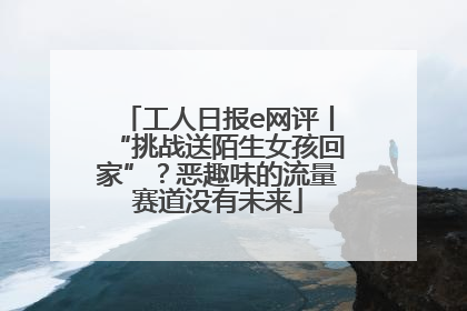 工人日报e网评丨“挑战送陌生女孩回家”？恶趣味的流量赛道没有未来