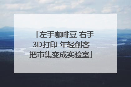 左手咖啡豆 右手3D打印 年轻创客把市集变成实验室