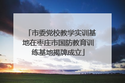 市委党校教学实训基地在枣庄市国防教育训练基地揭牌成立